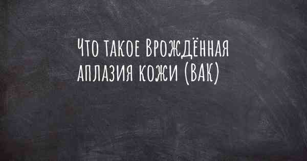 Что такое Врождённая аплазия кожи (ВАК)