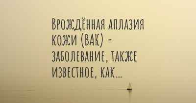 Врождённая аплазия кожи (ВАК) - заболевание, также известное, как…