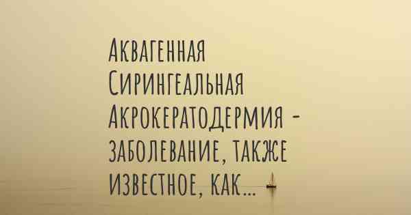 Аквагенная Сирингеальная Акрокератодермия - заболевание, также известное, как…