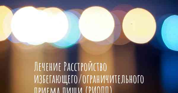 Лечение Расстройство избегающего/ограничительного приема пищи (РИОПП)