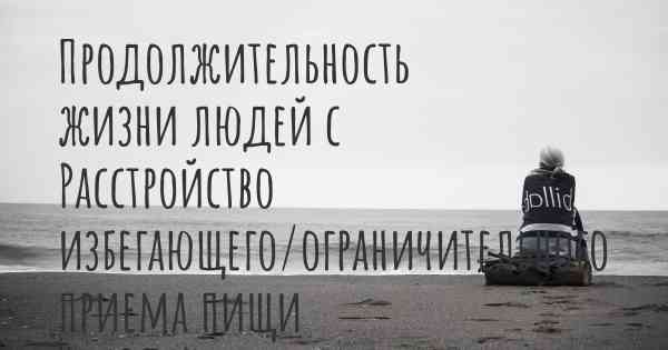 Продолжительность жизни людей с Расстройство избегающего/ограничительного приема пищи (РИОПП)