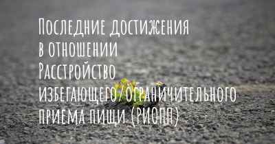 Последние достижения в отношении Расстройство избегающего/ограничительного приема пищи (РИОПП)