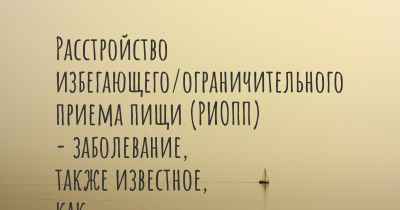 Расстройство избегающего/ограничительного приема пищи (РИОПП) - заболевание, также известное, как…