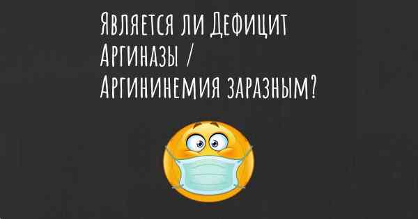 Является ли Дефицит Аргиназы / Аргининемия заразным?