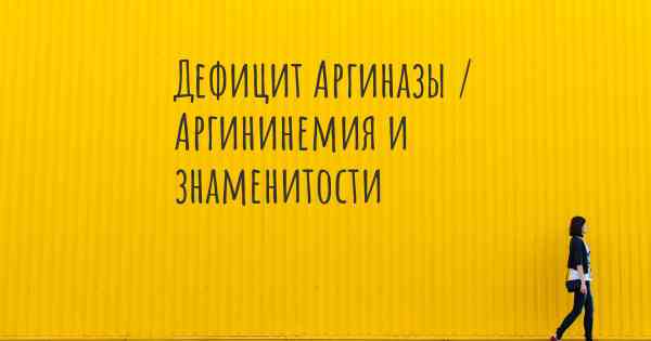 Дефицит Аргиназы / Аргининемия и знаменитости