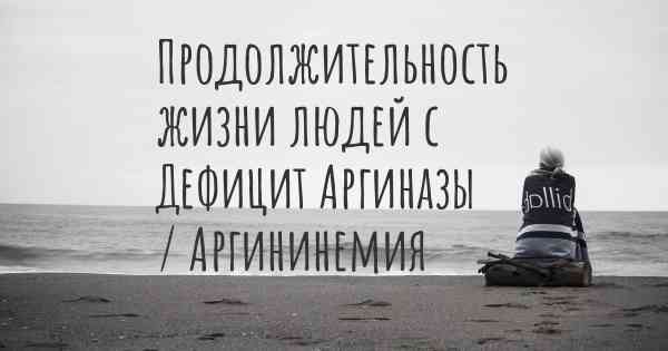 Продолжительность жизни людей с Дефицит Аргиназы / Аргининемия