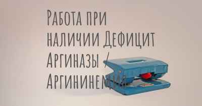 Работа при наличии Дефицит Аргиназы / Аргининемия