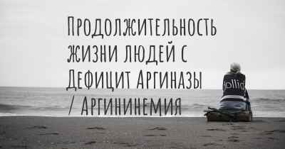 Продолжительность жизни людей с Дефицит Аргиназы / Аргининемия