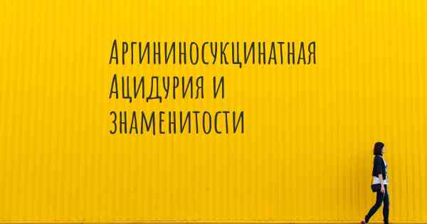 Аргининосукцинатная Ацидурия и знаменитости