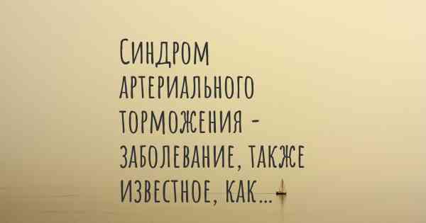 Синдром артериального торможения - заболевание, также известное, как…