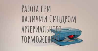 Работа при наличии Синдром артериального торможения