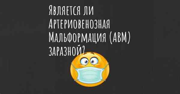 Является ли Артериовенозная Мальформация (АВМ) заразной?