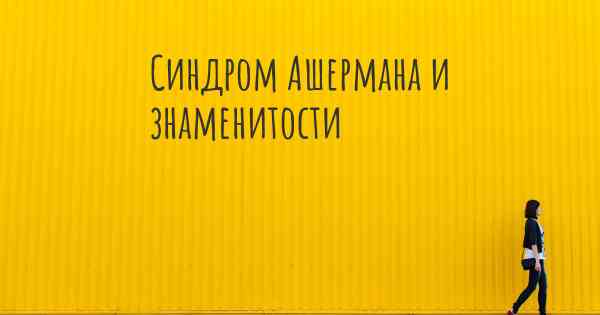 Синдром Ашермана и знаменитости