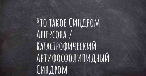 Что такое Синдром Ашерсона / Катастрофический Антифосфолипидный Синдром