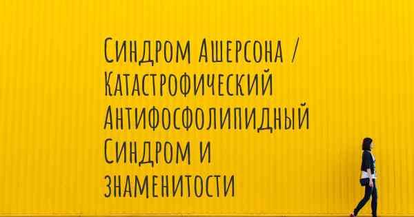 Синдром Ашерсона / Катастрофический Антифосфолипидный Синдром и знаменитости