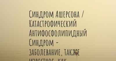 Синдром Ашерсона / Катастрофический Антифосфолипидный Синдром - заболевание, также известное, как…