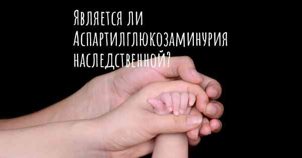 Является ли Аспартилглюкозаминурия наследственной?