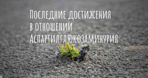 Последние достижения в отношении Аспартилглюкозаминурия