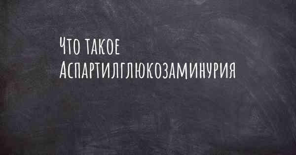 Что такое Аспартилглюкозаминурия