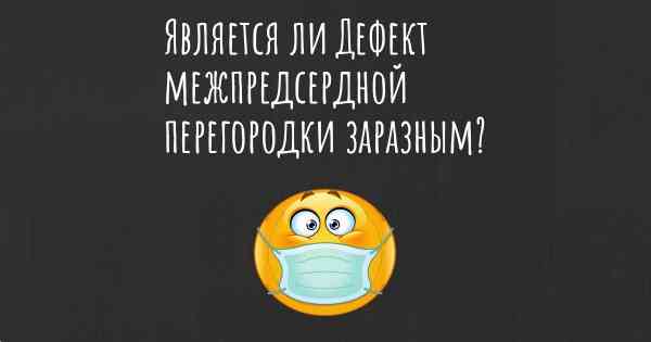 Является ли Дефект межпредсердной перегородки заразным?