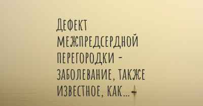 Дефект межпредсердной перегородки - заболевание, также известное, как…