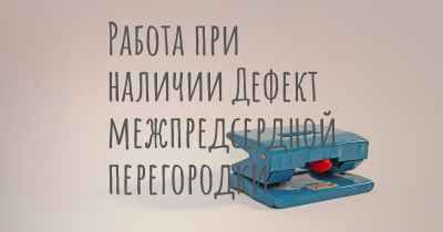 Работа при наличии Дефект межпредсердной перегородки