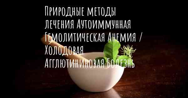 Природные методы лечения Аутоиммунная Гемолитическая Анемия / Холодовая Агглютининовая Болезнь