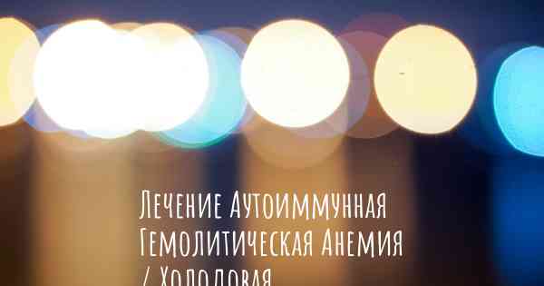 Лечение Аутоиммунная Гемолитическая Анемия / Холодовая Агглютининовая Болезнь