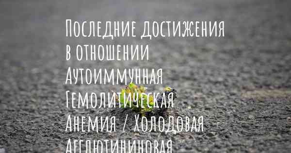 Последние достижения в отношении Аутоиммунная Гемолитическая Анемия / Холодовая Агглютининовая Болезнь