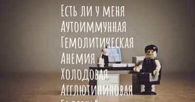 Есть ли у меня Аутоиммунная Гемолитическая Анемия / Холодовая Агглютининовая Болезнь?