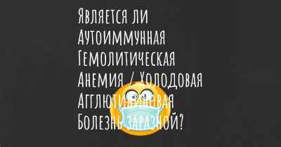 Является ли Аутоиммунная Гемолитическая Анемия / Холодовая Агглютининовая Болезнь заразной?