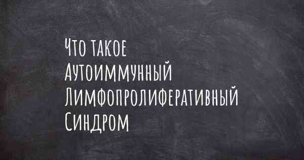 Что такое Аутоиммунный Лимфопролиферативный Синдром