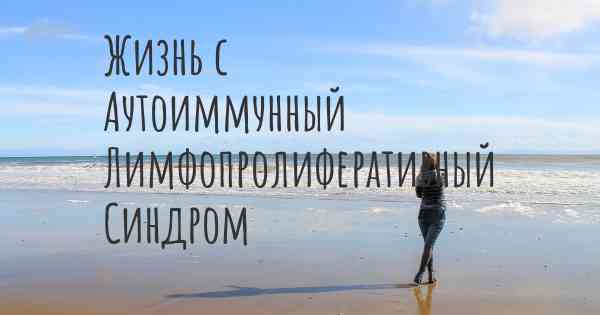 Жизнь с Аутоиммунный Лимфопролиферативный Синдром