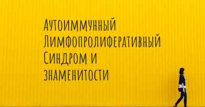 Аутоиммунный Лимфопролиферативный Синдром и знаменитости