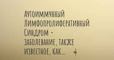 Аутоиммунный Лимфопролиферативный Синдром - заболевание, также известное, как…