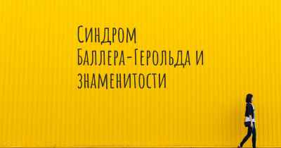 Синдром Баллера-Герольда и знаменитости