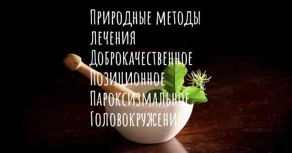 Природные методы лечения Доброкачественное Позиционное Пароксизмальное Головокружение