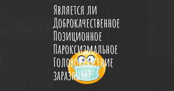 Является ли Доброкачественное Позиционное Пароксизмальное Головокружение заразным?