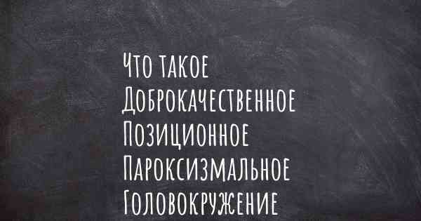 Что такое Доброкачественное Позиционное Пароксизмальное Головокружение