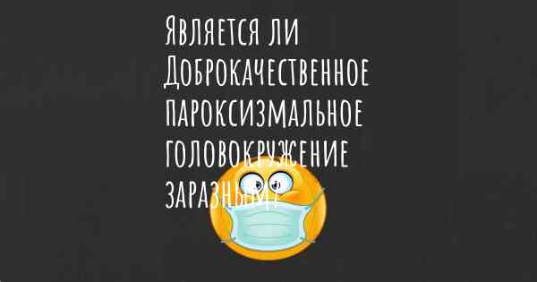 Является ли Доброкачественное пароксизмальное головокружение заразным?