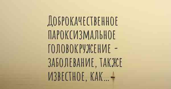 Доброкачественное пароксизмальное головокружение - заболевание, также известное, как…