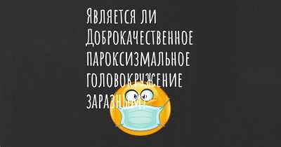 Является ли Доброкачественное пароксизмальное головокружение заразным?