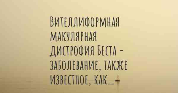 Вителлиформная макулярная дистрофия Беста - заболевание, также известное, как…