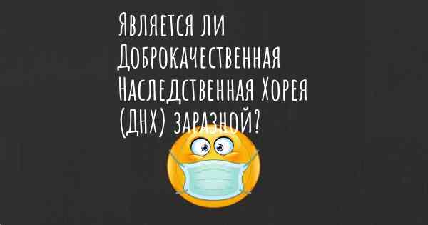 Является ли Доброкачественная Наследственная Хорея (ДНХ) заразной?