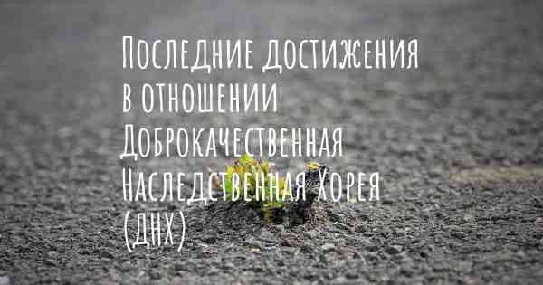 Последние достижения в отношении Доброкачественная Наследственная Хорея (ДНХ)