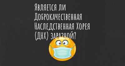 Является ли Доброкачественная Наследственная Хорея (ДНХ) заразной?