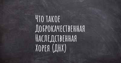 Что такое Доброкачественная Наследственная Хорея (ДНХ)