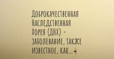 Доброкачественная Наследственная Хорея (ДНХ) - заболевание, также известное, как…