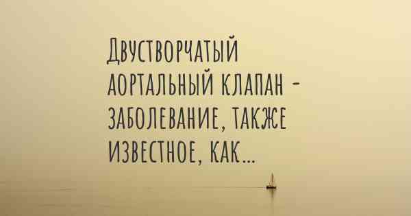 Двустворчатый аортальный клапан - заболевание, также известное, как…