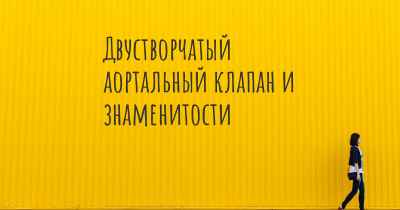 Двустворчатый аортальный клапан и знаменитости